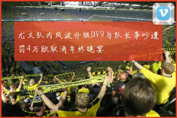 尤文队内风波升级DV9与队长争吵遭罚4万欧取消年终晚宴