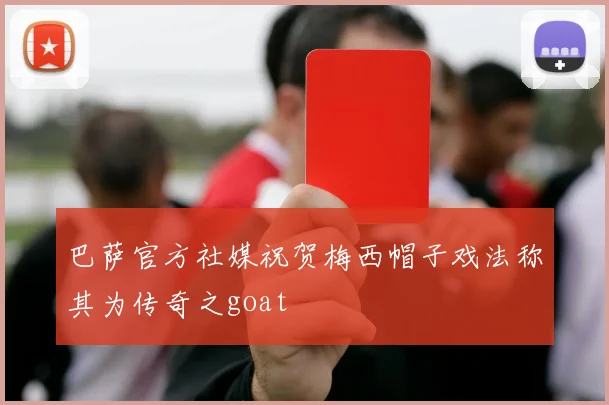 巴萨官方社媒祝贺梅西帽子戏法称其为传奇之goat