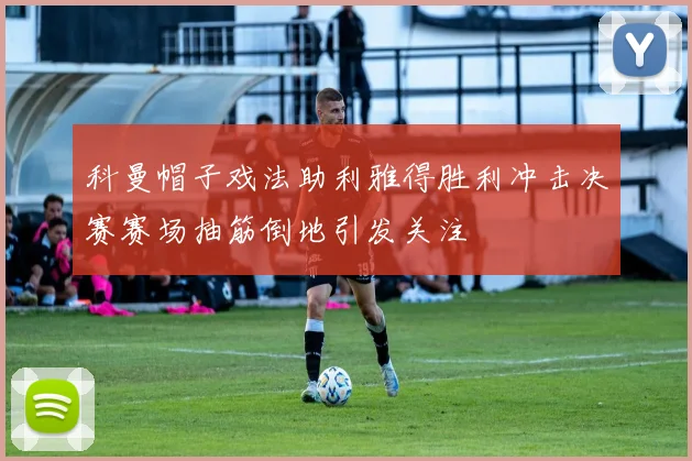 科曼帽子戏法助利雅得胜利冲击决赛赛场抽筋倒地引发关注