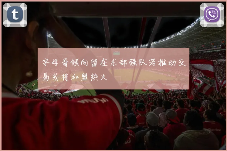 字母哥倾向留在东部强队若推动交易或将加盟热火
