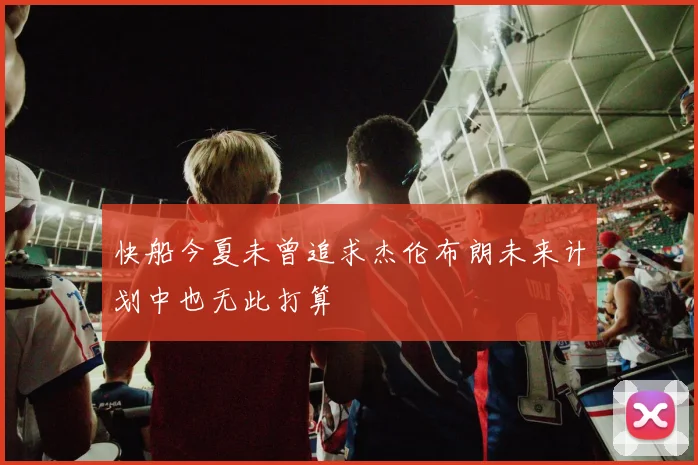 快船今夏未曾追求杰伦布朗未来计划中也无此打算