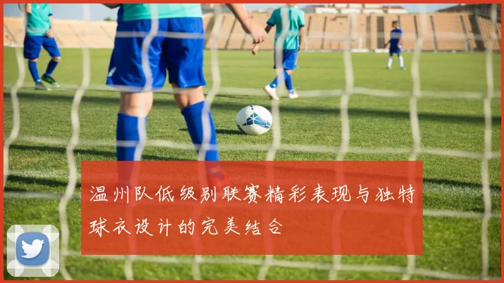 温州队低级别联赛精彩表现与独特球衣设计的完美结合