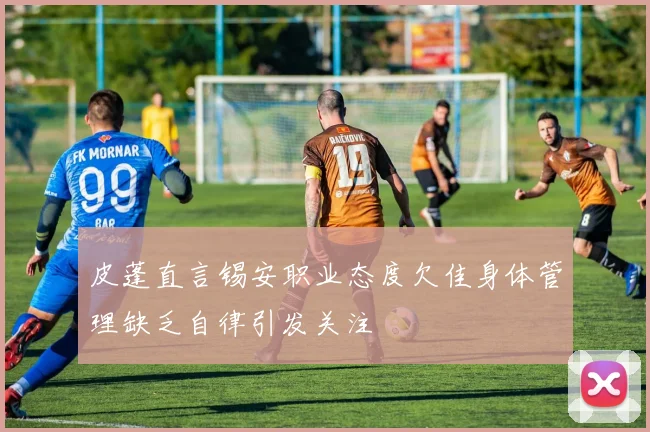 皮蓬直言锡安职业态度欠佳身体管理缺乏自律引发关注