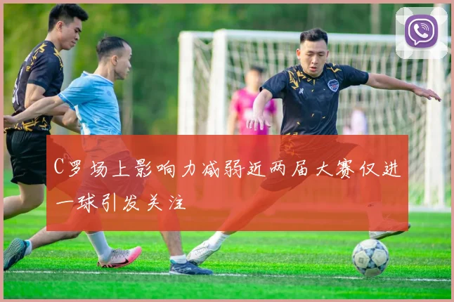 C罗场上影响力减弱近两届大赛仅进一球引发关注