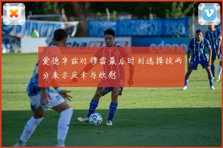 爱德华兹对穆雷最后时刻选择投两分表示庆幸与欣慰