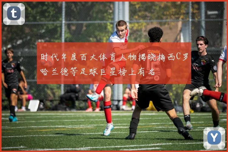 时代年度百大体育人物揭晓梅西C罗哈兰德等足球巨星榜上有名