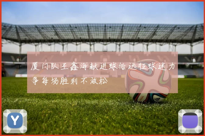 厦门队王鑫海献进球给远征球迷力争每场胜利不放松