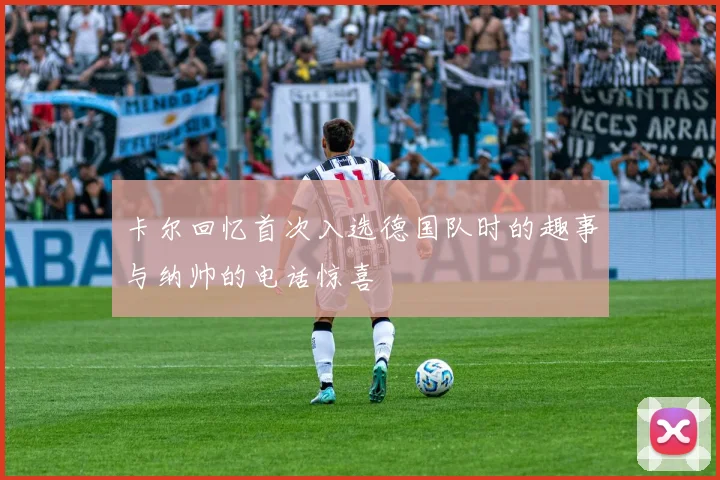 卡尔回忆首次入选德国队时的趣事与纳帅的电话惊喜