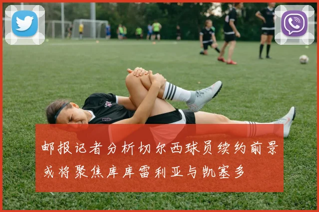 邮报记者分析切尔西球员续约前景或将聚焦库库雷利亚与凯塞多