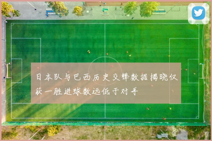 日本队与巴西历史交锋数据揭晓仅获一胜进球数远低于对手