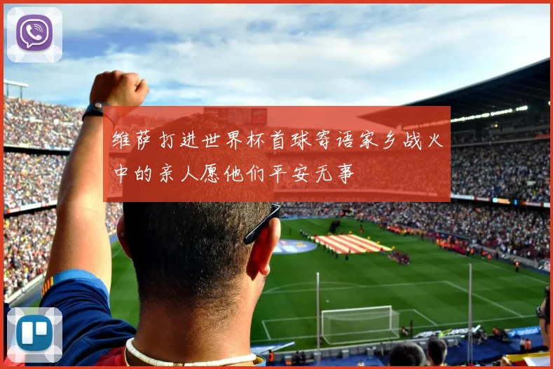 维萨打进世界杯首球寄语家乡战火中的亲人愿他们平安无事