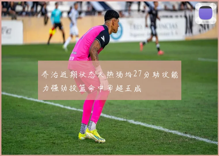 乔治近期状态火热场均27分助攻能力强劲投篮命中率超五成
