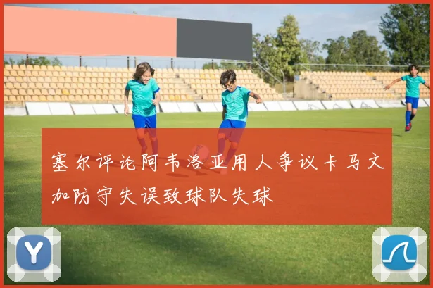 塞尔评论阿韦洛亚用人争议卡马文加防守失误致球队失球