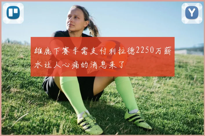 雄鹿下赛季需支付利拉德2250万薪水让人心痛的消息来了