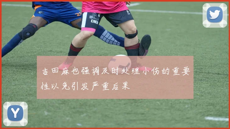 吉田麻也强调及时处理小伤的重要性以免引发严重后果