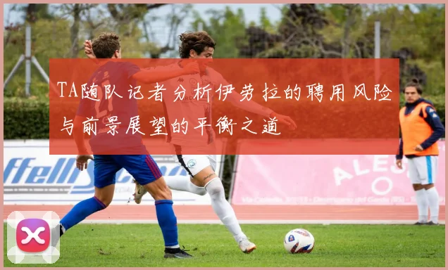 TA随队记者分析伊劳拉的聘用风险与前景展望的平衡之道