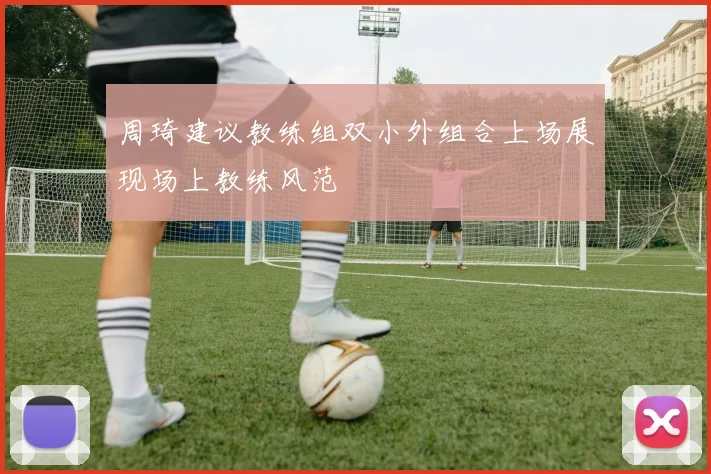 周琦建议教练组双小外组合上场展现场上教练风范