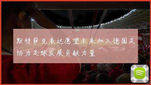 默特萨克表达愿望未来加入德国足协为足球发展贡献力量