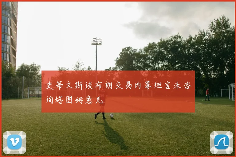 史蒂文斯谈布朗交易内幕坦言未咨询塔图姆意见