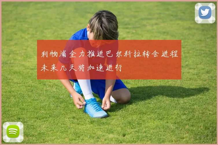 利物浦全力推进巴尔科拉转会进程未来几天将加速进行