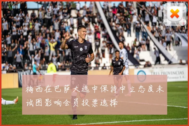 梅西在巴萨大选中保持中立态度未试图影响会员投票选择