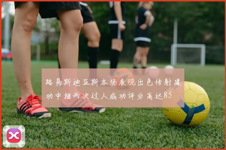 路易斯迪亚斯本场表现出色传射建功中框两次过人成功评分高达85