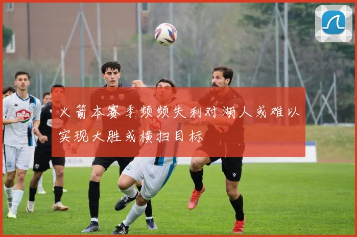 火箭本赛季频频失利对湖人或难以实现大胜或横扫目标
