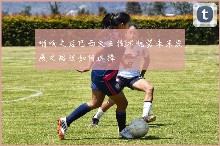 哨响之后巴西失去技术优势未来发展之路该如何选择