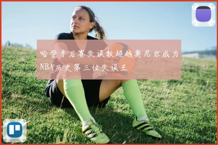 哈登季后赛失误数超越奥尼尔成为NBA历史第三位失误王
