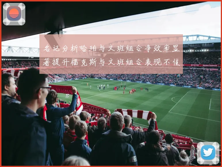 名记分析哈珀与文班组合净效率显著提升福克斯与文班组合表现不佳差距明显
