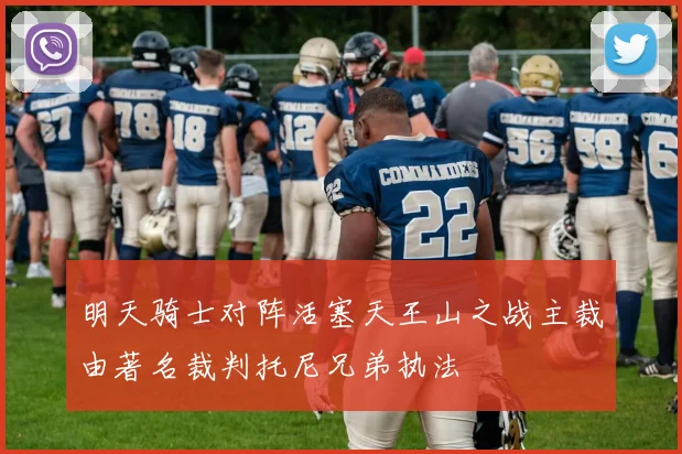明天骑士对阵活塞天王山之战主裁由著名裁判托尼兄弟执法