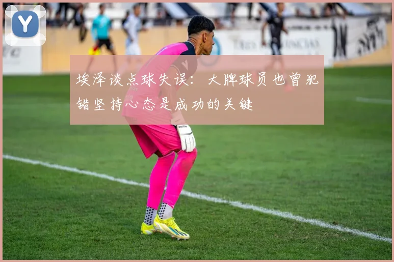 埃泽谈点球失误：大牌球员也曾犯错坚持心态是成功的关键