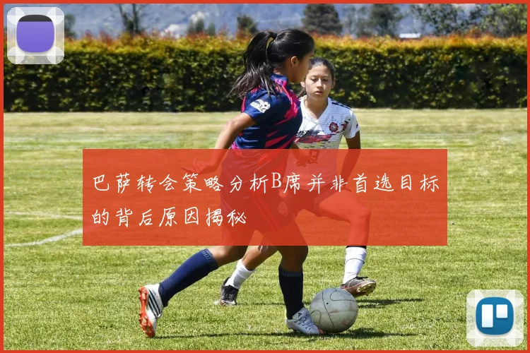巴萨转会策略分析B席并非首选目标的背后原因揭秘
