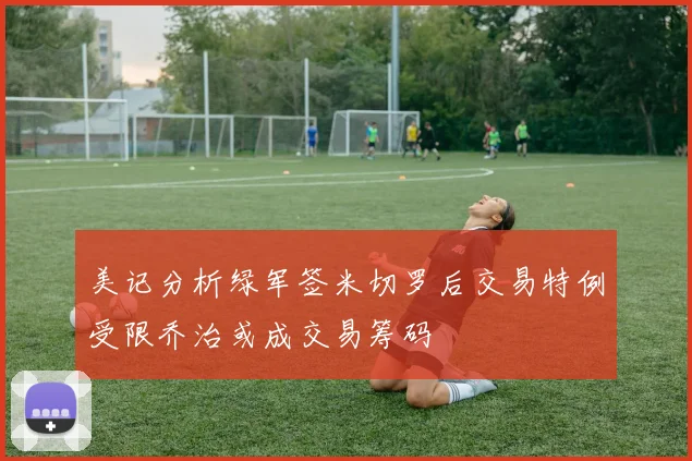 美记分析绿军签米切罗后交易特例受限乔治或成交易筹码
