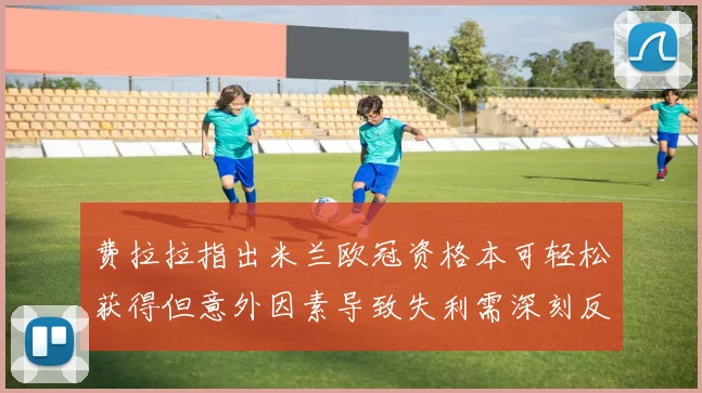 费拉拉指出米兰欧冠资格本可轻松获得但意外因素导致失利需深刻反思